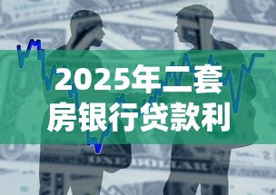 2025年二套房银行贷款利率最新政策及申请条件解读 2025年二套房银行贷款利率最新政策及申请条件解读