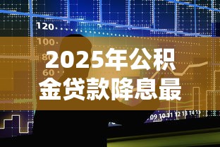 2025年公积金贷款降息最新政策解读及利率调整影响分析