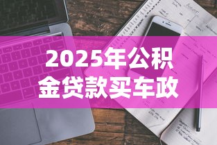 2025年公积金贷款买车政策真相与操作指南