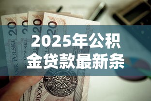 2025年公积金贷款最新条件及额度计算全攻略