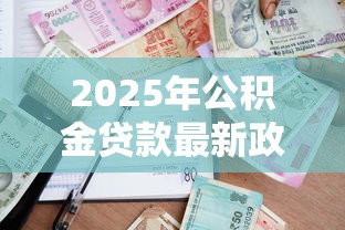 2025年公积金贷款最新政策条件和额度计算全攻略