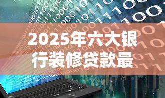 2025年六大银行装修贷款最新申请条件及利率对比