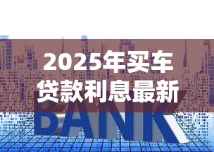 2025年买车贷款利息最新解析 不同渠道利率对比与省钱技巧