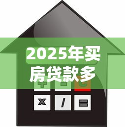 2025年买房贷款多少比例最划算首付和月供怎么规划最合理