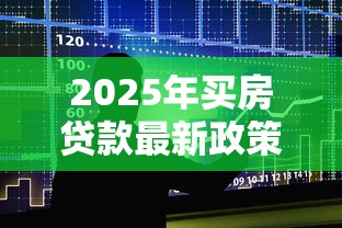 2025年买房贷款最新政策及办理全流程详解