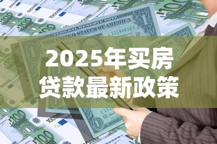 2025年买房贷款最新政策解读 银行审批条件及通过率分析