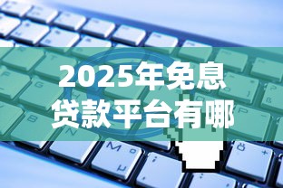 2025年免息贷款平台有哪些正规靠谱的可以申请