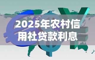 2025年农村信用社贷款利息最新计算指南：一文看懂利率和还款方式