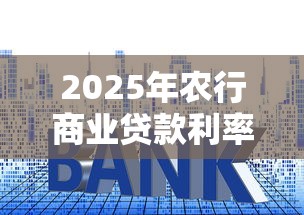 2025年农行商业贷款利率最新政策及申请条件详解
