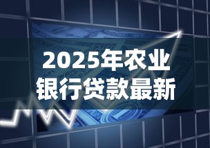 2025年农业银行贷款最新政策条件和申请流程详细解读