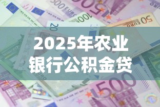 2025年农业银行公积金贷款最新政策解读及申请指南