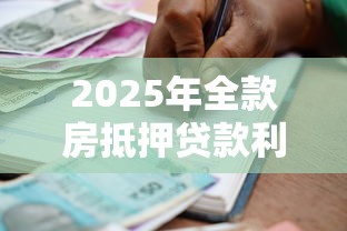 2025年全款房抵押贷款利率最新政策及银行优惠方案全解析