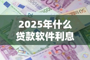 2025年什么贷款软件利息低又靠谱十大良心平台实测推荐