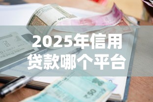 2025年信用贷款哪个平台好下款快额度高利息低