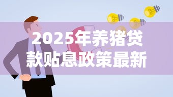 2025年养猪贷款贴息政策最新解读及申报指南
