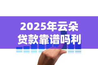 2025年云朵贷款靠谱吗利息多少能下款吗