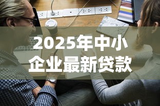 2025年中小企业最新贷款优惠政策申请条件及流程详解
