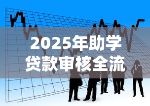 2025年助学贷款审核全流程时间节点及最新政策解读 2025年助学贷款审核全流程时间节点及最新政策解读