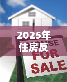 2025年住房反向抵押贷款最新政策解读与办理流程指南 2025年住房反向抵押贷款最新政策解读与办理流程指南