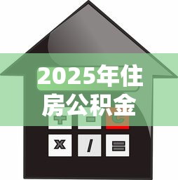 2025年住房公积金贷款新政策解读：首付比例与提取条件全面放宽