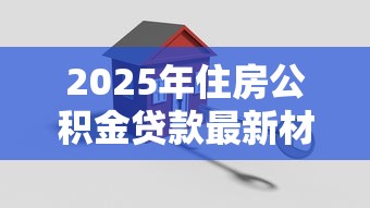 2025年住房公积金贷款最新材料清单及办理流程全指南