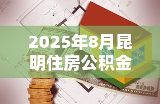 2025年8月昆明住房公积金贷款最新政策解读及申请指南 2025年8月昆明住房公积金贷款最新政策解读及申请指南