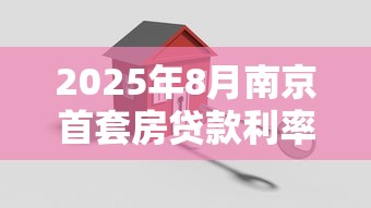 2025年8月南京首套房贷款利率最新政策及购房指南 2025年8月南京首套房贷款利率最新政策及购房指南