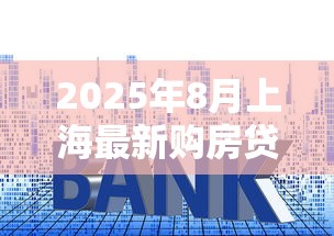 2025年8月上海最新购房贷款政策全解析:限购条件、首付比例与利率调整 2025年8月上海最新购房贷款政策全解析:限购条件、首付比例与利率调整