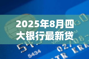 2025年8月四大银行最新贷款利率对比分析与趋势预测 2025年8月四大银行最新贷款利率对比分析与趋势预测