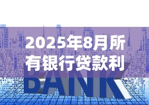 2025年8月所有银行贷款利率对比:房贷车贷消费贷哪家最划算 2025年8月所有银行贷款利率对比:房贷车贷消费贷哪家最划算