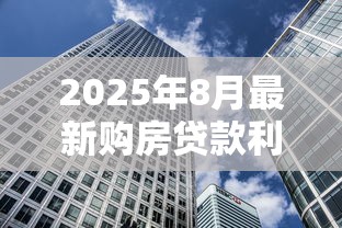 2025年8月最新购房贷款利率是多少首套和二套房相差多少