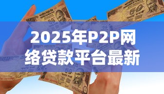 2025年P2P网络贷款平台最新排名及正规安全平台推荐