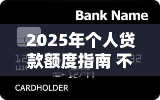 2025年个人贷款额度指南 不同银行最高可贷金额与申请条件详解