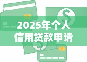 2025年个人信用贷款申请条件及流程全攻略 2025年个人信用贷款申请条件及流程全攻略