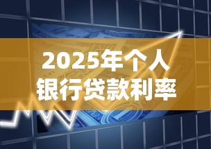 2025年个人银行贷款利率最新调整:如何申请最低利率优惠 2025年个人银行贷款利率最新调整:如何申请最低利率优惠