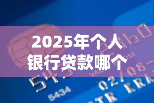 2025年个人银行贷款哪个容易通过额度高