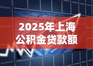 2025年上海公积金贷款额度最新政策及首付比例详解