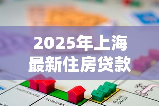 2025年上海最新住房贷款政策全解析 公积金与商业贷款条件流程及利率调整