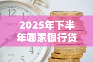 2025年下半年哪家银行贷款最容易批且利息最低
