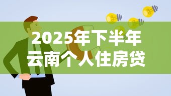 2025年下半年云南个人住房贷款政策解读及申请指南