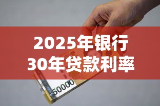 2025年银行30年贷款利率最新查询省钱指南