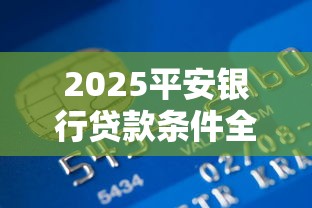 2025平安银行贷款条件全解析：最新申请要求与避坑指南