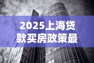 2025上海贷款买房政策最新解读:首付比例+利率下调+公积金新政全攻略 2025上海贷款买房政策最新解读:首付比例+利率下调+公积金新政全攻略