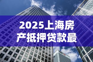 2025上海房产抵押贷款最新攻略:低至2.25%利率+7成额度快速放款 2025上海房产抵押贷款最新攻略:低至2.25%利率+7成额度快速放款