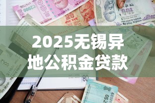 2025无锡异地公积金贷款政策详解条件流程申请全指南 2025无锡异地公积金贷款政策详解条件流程申请全指南