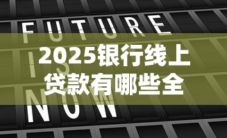 2025银行线上贷款有哪些全面比较与推荐列表