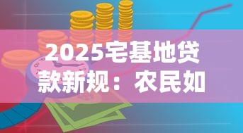2025宅基地贷款新规：农民如何合法抵押农房获得资金支持