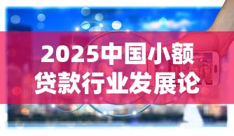 2025中国小额贷款行业发展论坛最新政策解析与创新实践
