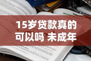 15岁贷款真的可以吗 未成年人贷款须知这些关键点
