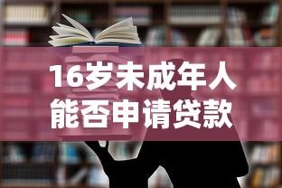 16岁未成年人能否申请贷款的法律规定与实际操作指南